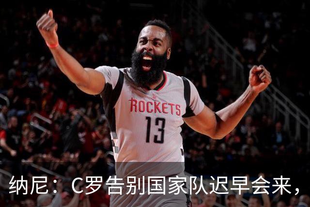 纳尼：C罗告别国家队迟早会来，他是所有青少年的偶像